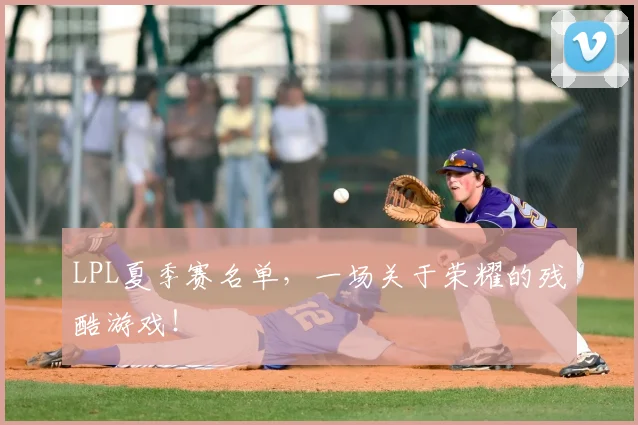 LPL夏季赛名单，一场关于荣耀的残酷游戏！