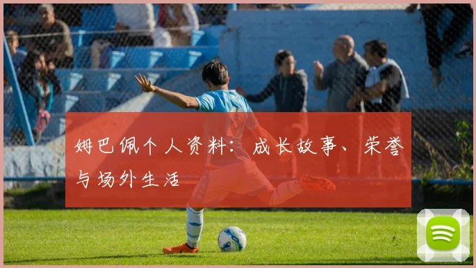 姆巴佩个人资料：成长故事、荣誉与场外生活