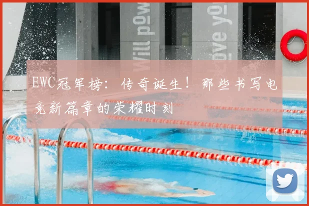 EWC冠军榜：传奇诞生！那些书写电竞新篇章的荣耀时刻