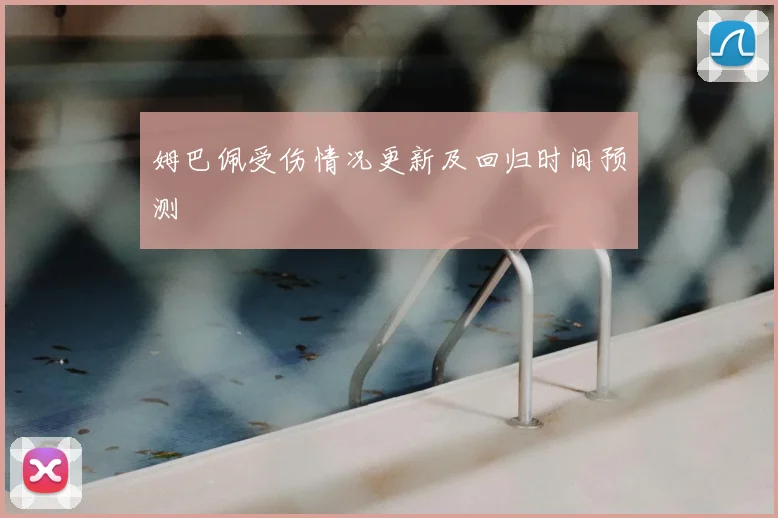姆巴佩受伤情况更新及回归时间预测