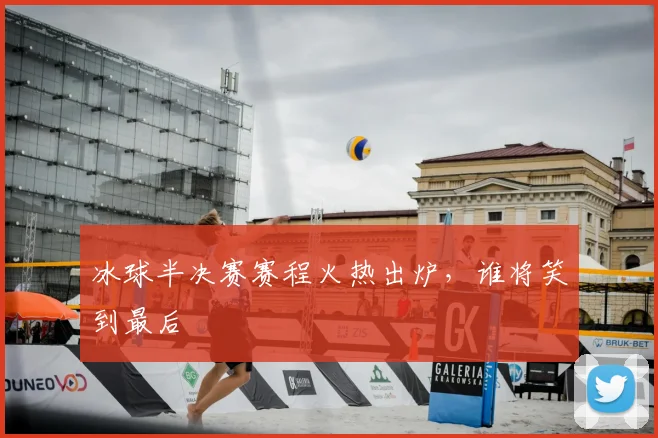 冰球半决赛赛程火热出炉，谁将笑到最后