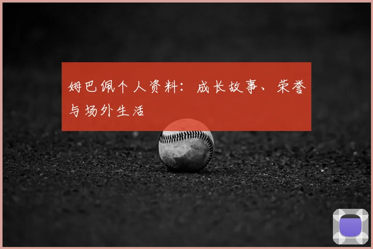 姆巴佩个人资料：成长故事、荣誉与场外生活