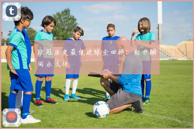 欧冠历史最佳进球全回顾：经典瞬间永流传