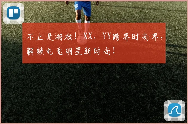不止是游戏！XX、YY跨界时尚界，解锁电竞明星新时尚！
