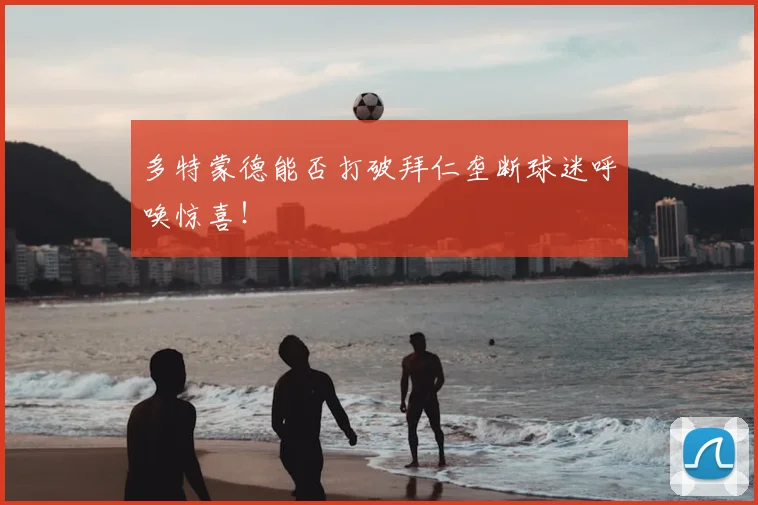 多特蒙德能否打破拜仁垄断球迷呼唤惊喜！