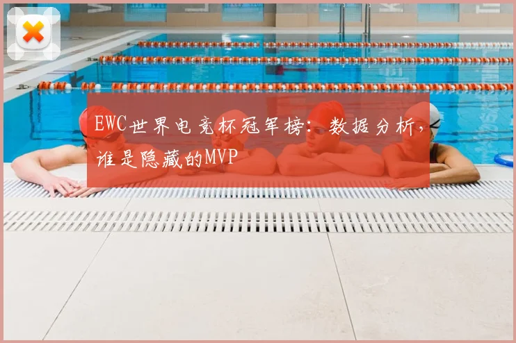 EWC世界电竞杯冠军榜：数据分析，谁是隐藏的MVP