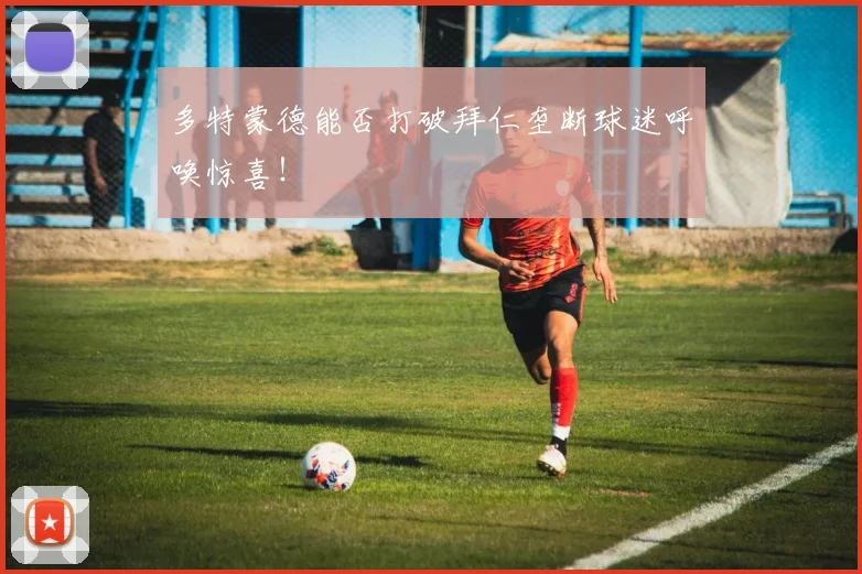 多特蒙德能否打破拜仁垄断球迷呼唤惊喜！