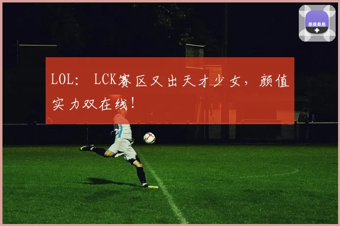 LOL： LCK赛区又出天才少女，颜值实力双在线！