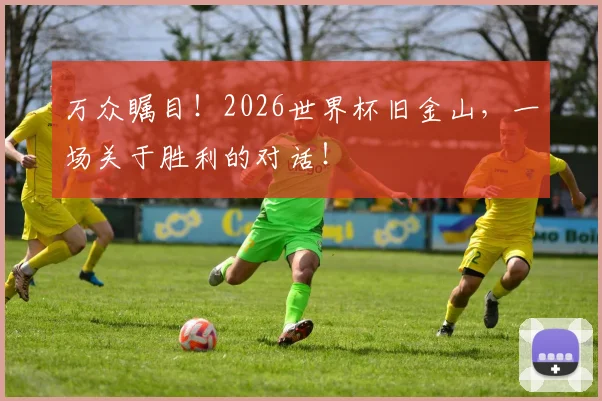 万众瞩目！2026世界杯旧金山，一场关于胜利的对话！