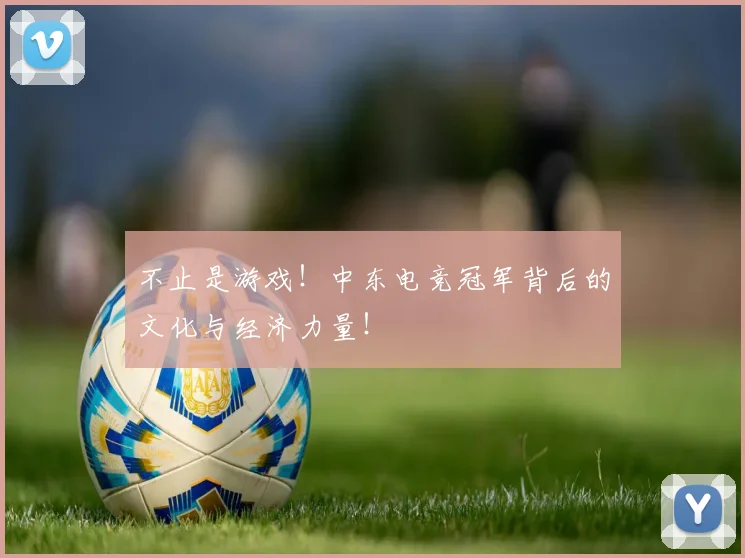 不止是游戏！中东电竞冠军背后的文化与经济力量！
