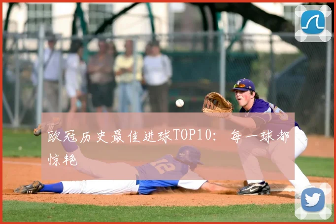 欧冠历史最佳进球TOP10：每一球都惊艳